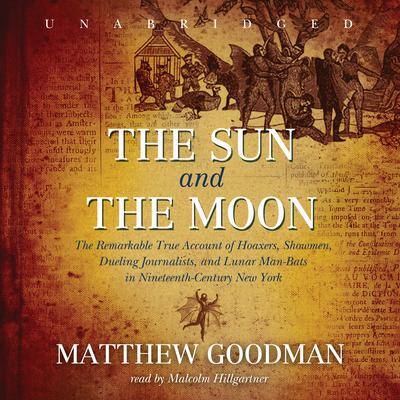 The Sun and the Moon: The Remarkable True Account of Hoaxers, Showmen, Dueling Journalists, and Lunar Man-Bats in Nineteenth-Century New York By Matthew Goodman