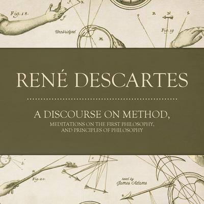 A Discourse on Method, Meditations on the First Philosophy, and Principles of Philosophy By René Descartes