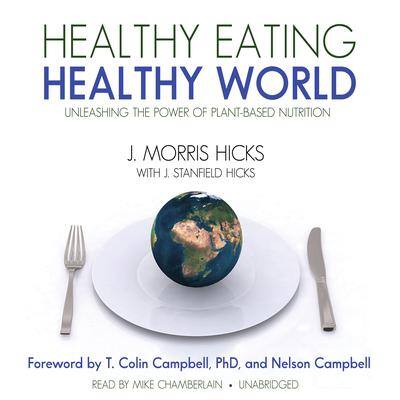 Healthy Eating, Healthy World: Unleashing the Power of Plant-Based Nutrition By J. Morris Hicks , with J. Stanfield Hicks