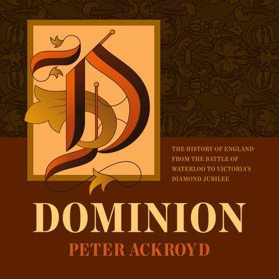 Dominion: The History of England from the Battle of Waterloo to Victoria’s Diamond Jubilee By Peter Ackroyd