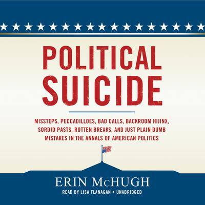 Political Suicide: Missteps, Peccadilloes, Bad Calls, Backroom Hijinx, Sordid Pasts, Rotten Breaks, and Just Plain Dumb Mistakes in the Annals of American Politics By Erin McHugh