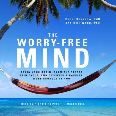 The Worry-Free Mind: Train Your Brain, Calm the Stress Spin Cycle, and Discover a Happier, More Productive You By Carol Kershaw, EdD , and Bill Wade, PhD