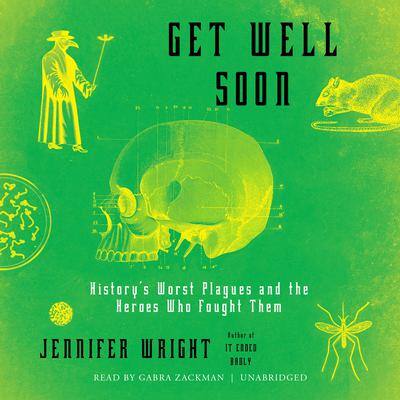 Get Well Soon: History’s Worst Plagues and the Heroes Who Fought Them By Jennifer Wright