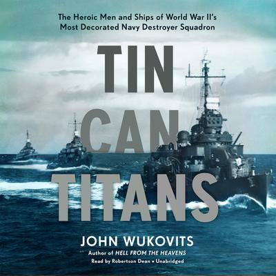 Tin Can Titans: The Heroic Men and Ships of World War II’s Most Decorated Navy Destroyer Squadron By John Wukovits