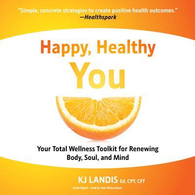 Happy, Healthy You: Your Total Wellness Toolkit for Renewing Body, Soul, and Mind By KJ Landis, BS, Ed, CPT, CFT