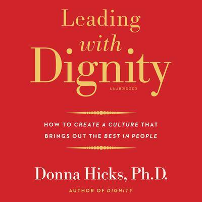 Leading with Dignity: How to Create a Culture That Brings Out the Best in People By Donna Hicks, PhD