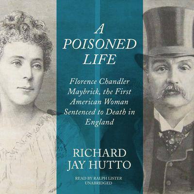 A Poisoned Life: Florence Chandler Maybrick, the First American Woman Sentenced to Death in England By Richard Jay Hutto