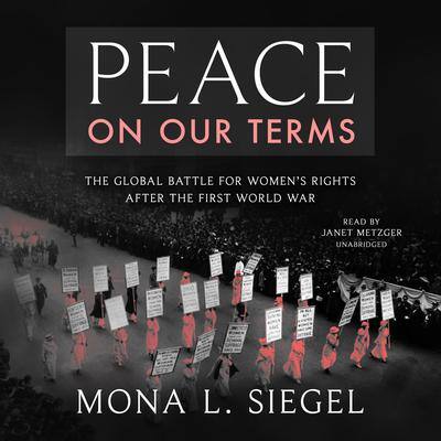 Peace on Our Terms: The Global Battle for Women’s Rights After the First World War By Mona L. Siegel