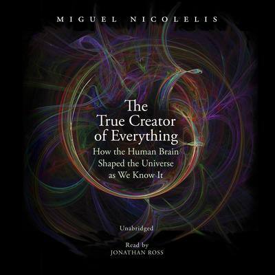 The True Creator of Everything: How the Human Brain Shaped the Universe as We Know It By Miguel Nicolelis