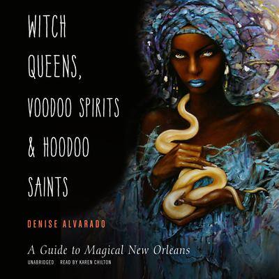 Witch Queens, Voodoo Spirits, and Hoodoo Saints: A Guide to Magical New Orleans By Denise Alvarado