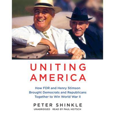 Uniting America: How FDR and Henry Stimson Brought Democrats and Republicans Together to Win World War II By Peter Shinkle