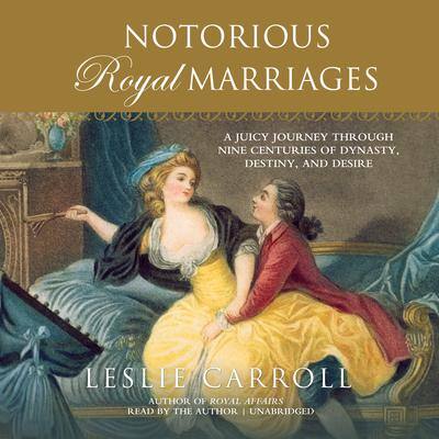 Notorious Royal Marriages: A Juicy Journey Through Nine Centuries of Dynasty, Destiny, and Desire By Leslie Carroll