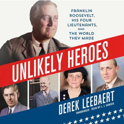 Unlikely Heroes: Franklin Roosevelt, His Four Lieutenants, and the World They Made By Derek Leebaert