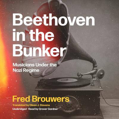 Beethoven in the Bunker: Musicians under the Nazi Regime  By Fred Brouwers