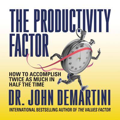 The Productivity Factor: How to Accomplish Twice as Much in Half the Time By Dr. John F. Demartini