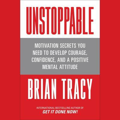 Unstoppable: Motivation Secrets You Need to Develop Courage, Confidence and A Positive Mental Attitude  By Brian Tracy