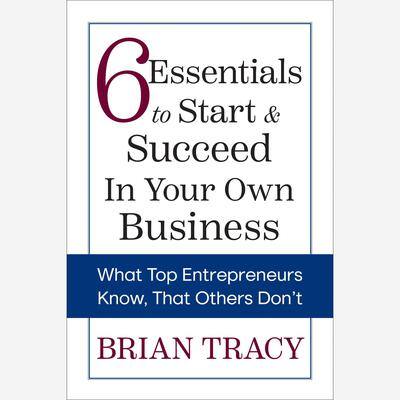 6 Essentials to Start & Succeed in Your Own Business: What Top Entrepreneurs Know, That Others Don't By Brian Tracy