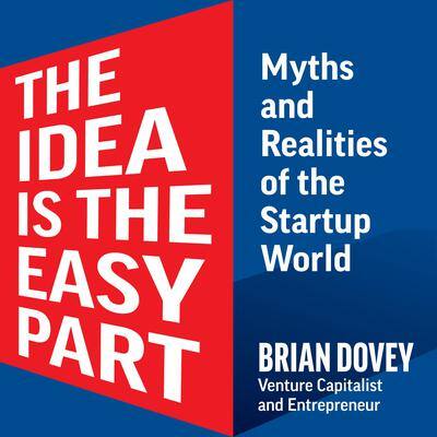 The Idea Is The Easy Part: Myths and Realities of the Startup World By Brian Dovey