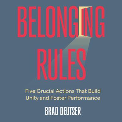 Belonging Rules: Five Crucial Actions That Build Unity and Foster Performance By Brad Deutser